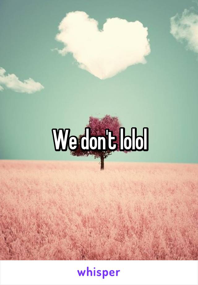 We don't lolol