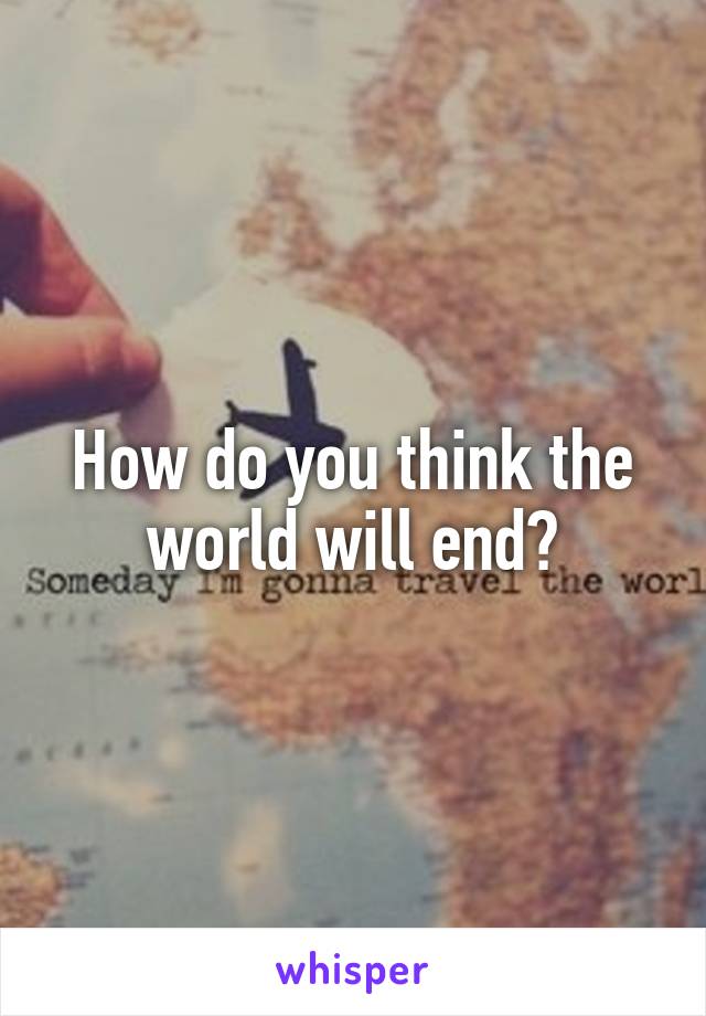 How do you think the world will end?