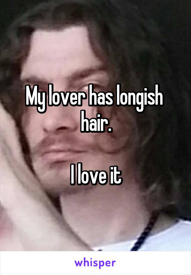 My lover has longish  hair.

I love it