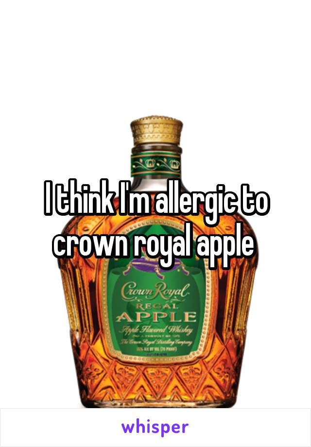I think I'm allergic to crown royal apple 