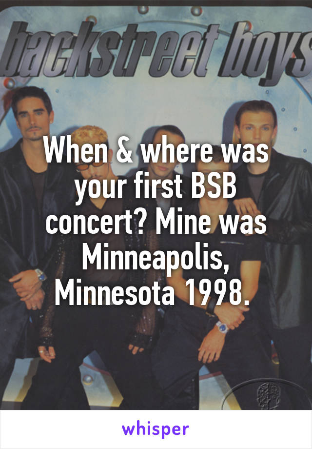 When & where was your first BSB concert? Mine was Minneapolis, Minnesota 1998. 