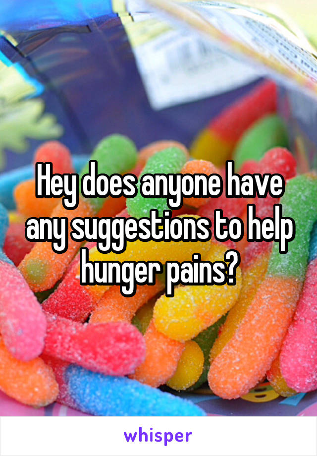 Hey does anyone have any suggestions to help hunger pains?