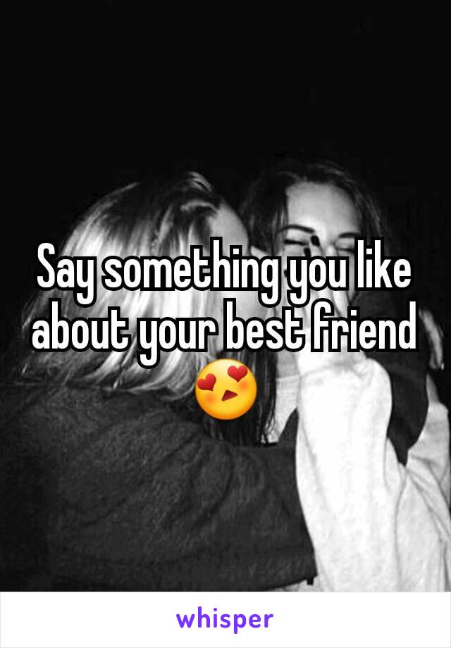 Say something you like about your best friend 😍