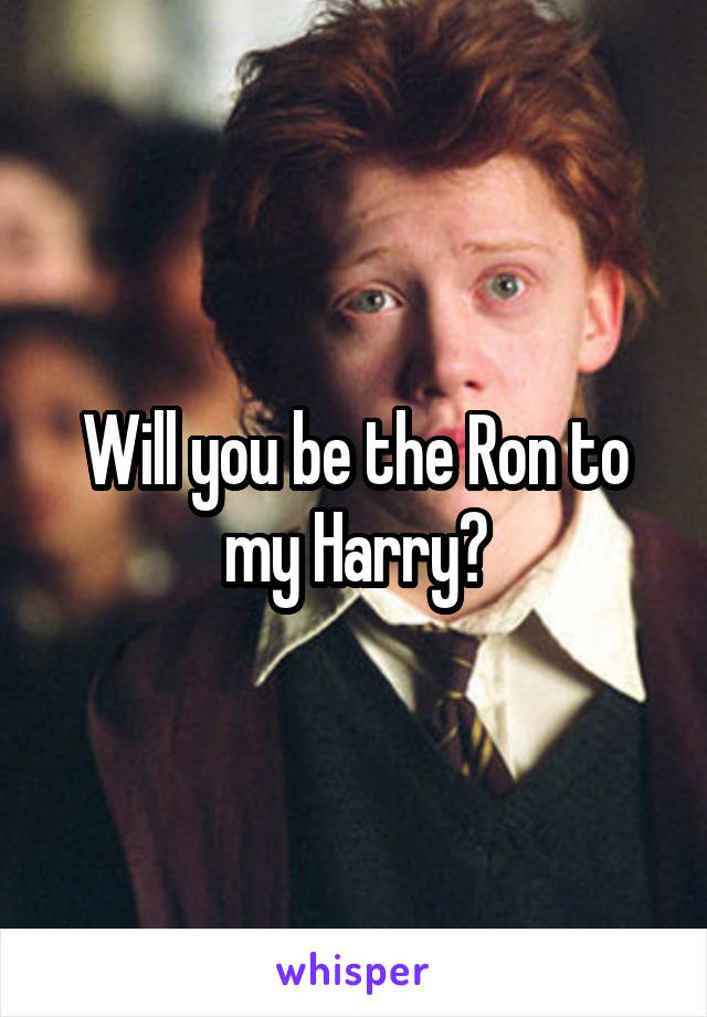 Will you be the Ron to my Harry?