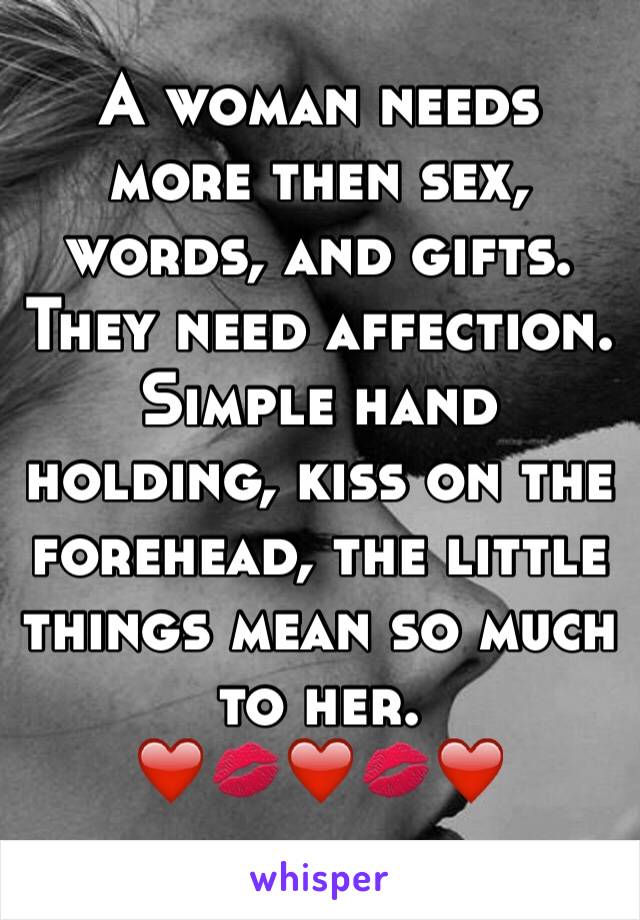 A woman needs more then sex, words, and gifts. They need affection. Simple hand holding, kiss on the forehead, the little things mean so much to her. 
❤️💋❤️💋❤️