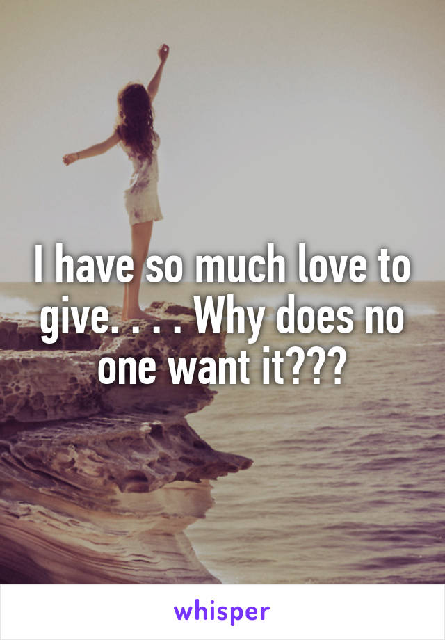 I have so much love to give. . . . Why does no one want it???