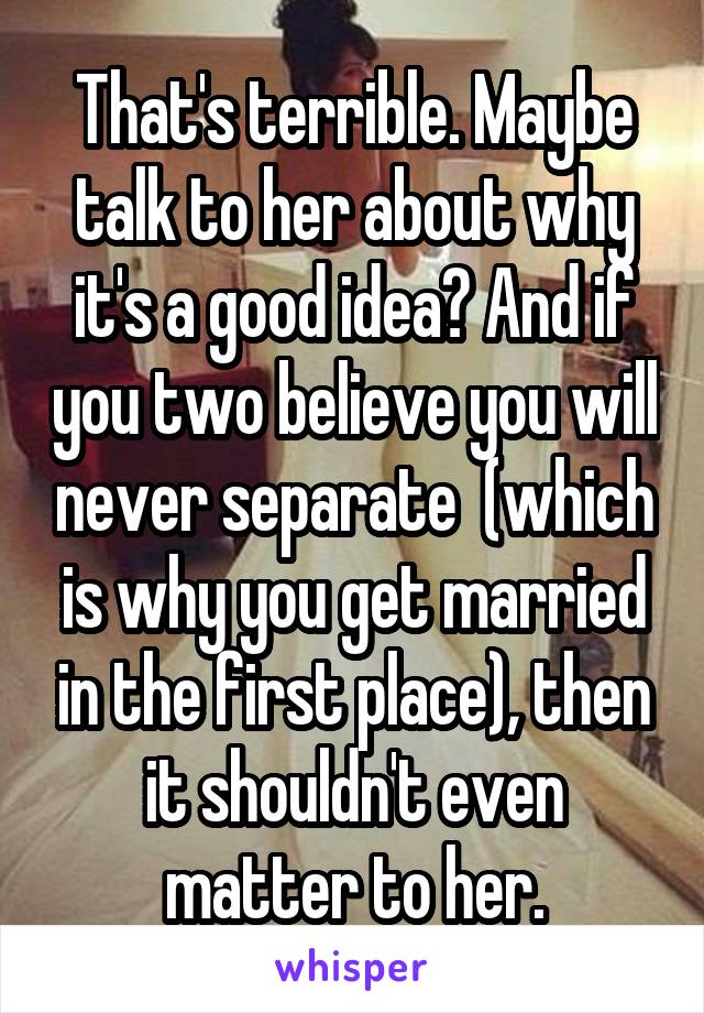 That's terrible. Maybe talk to her about why it's a good idea? And if you two believe you will never separate  (which is why you get married in the first place), then it shouldn't even matter to her.