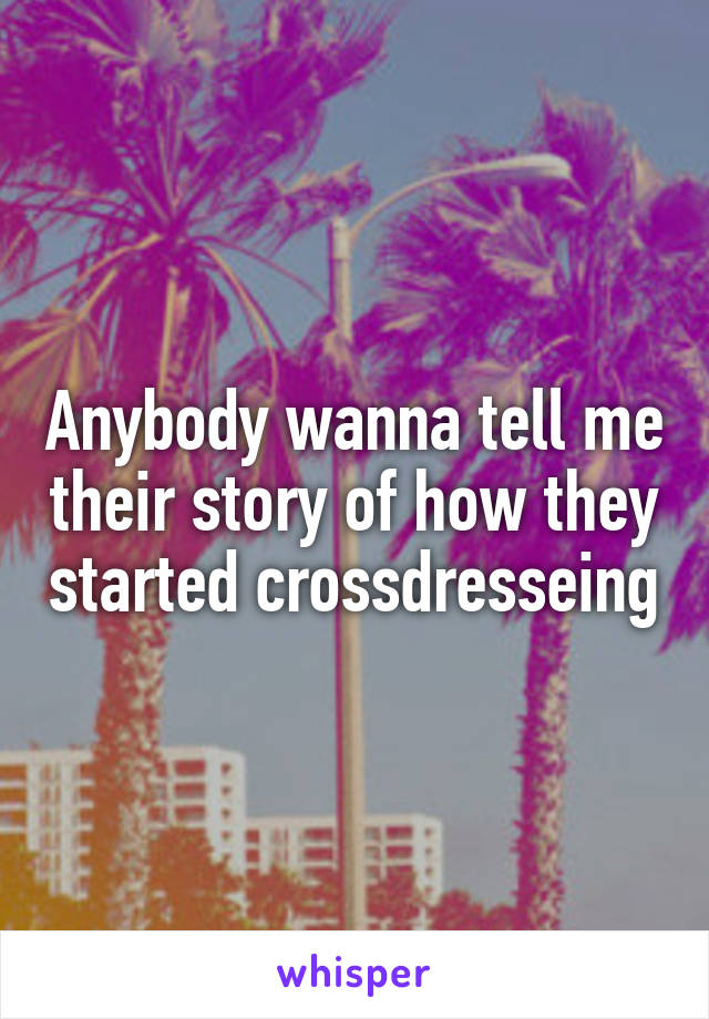 Anybody wanna tell me their story of how they started crossdresseing