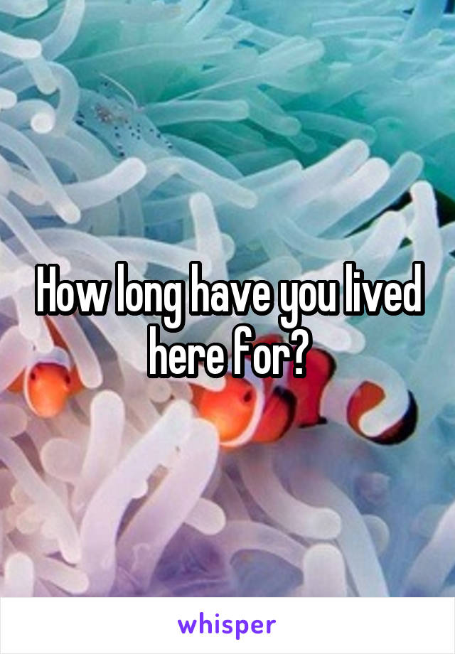 How long have you lived here for?