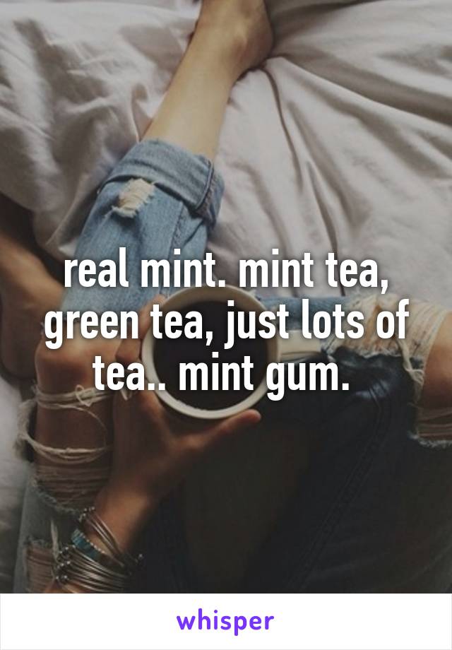 real mint. mint tea, green tea, just lots of tea.. mint gum. 