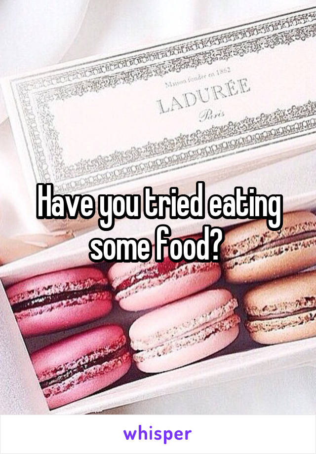 Have you tried eating some food? 