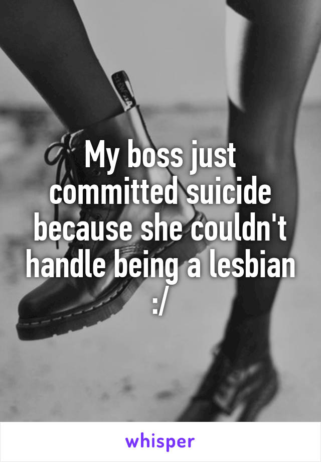 My boss just committed suicide because she couldn't handle being a lesbian :/