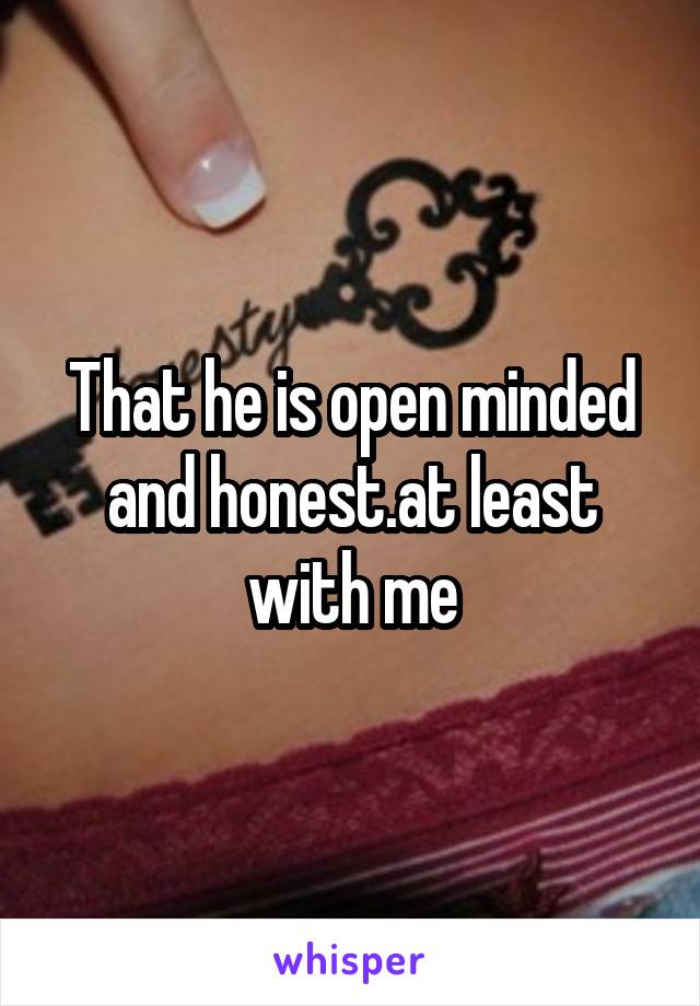 That he is open minded and honest.at least with me