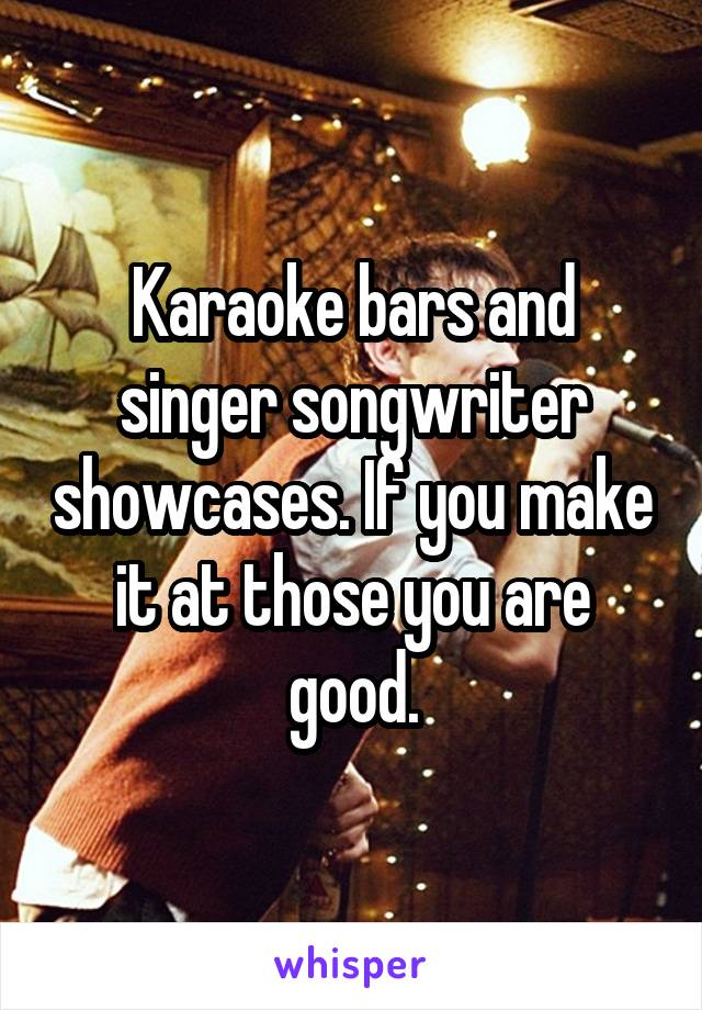 Karaoke bars and singer songwriter showcases. If you make it at those you are good.