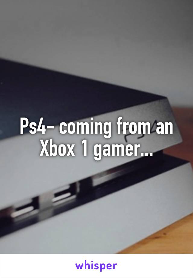 Ps4- coming from an Xbox 1 gamer...