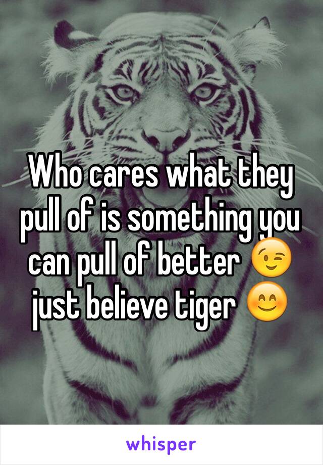 Who cares what they pull of is something you can pull of better 😉 just believe tiger 😊