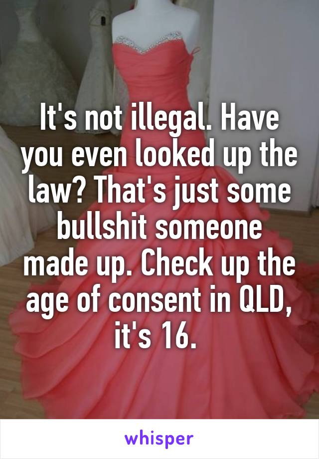 It's not illegal. Have you even looked up the law? That's just some bullshit someone made up. Check up the age of consent in QLD, it's 16. 