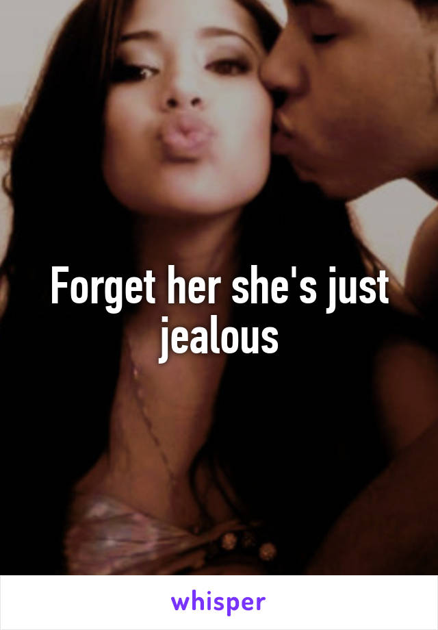 Forget her she's just jealous