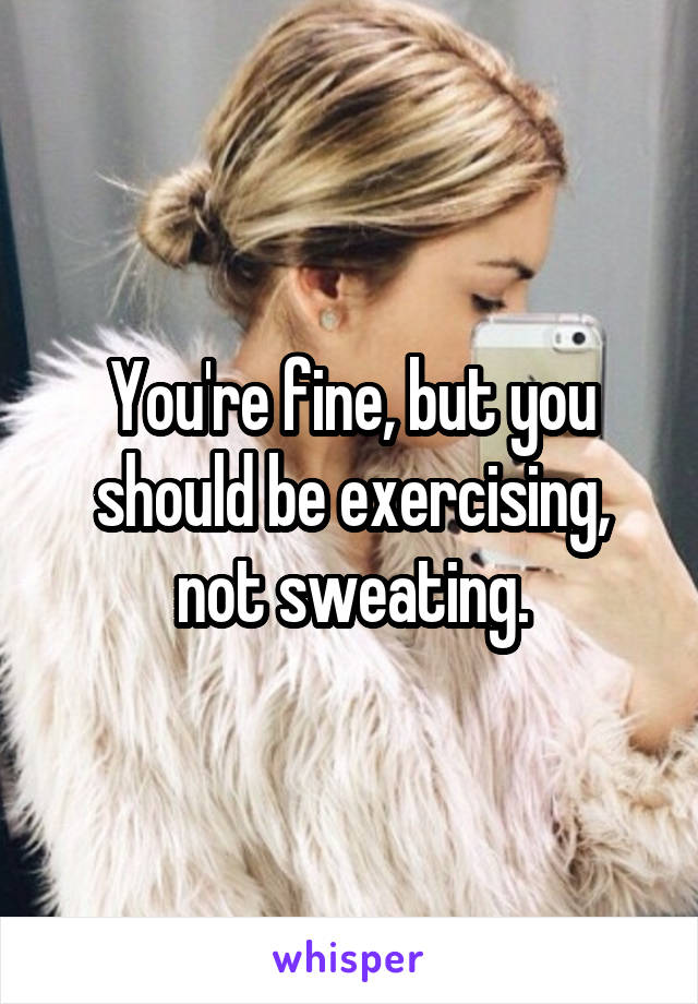 You're fine, but you should be exercising, not sweating.