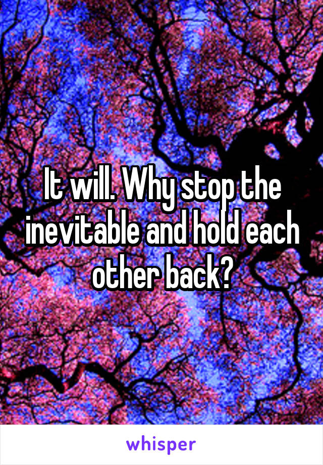 It will. Why stop the inevitable and hold each other back?