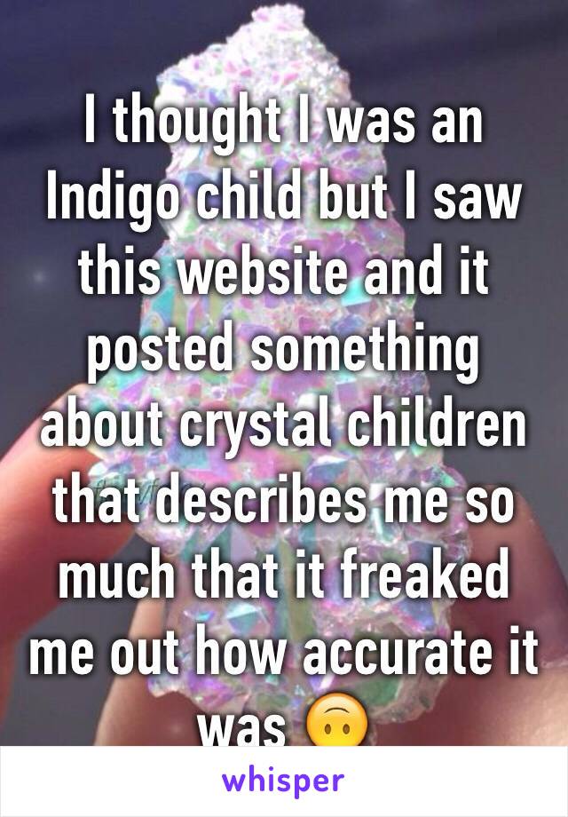 I thought I was an Indigo child but I saw this website and it posted something about crystal children that describes me so much that it freaked me out how accurate it was 🙃