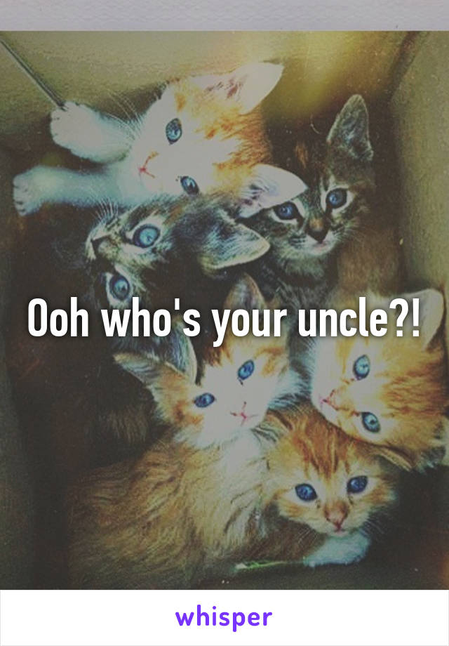 Ooh who's your uncle?!