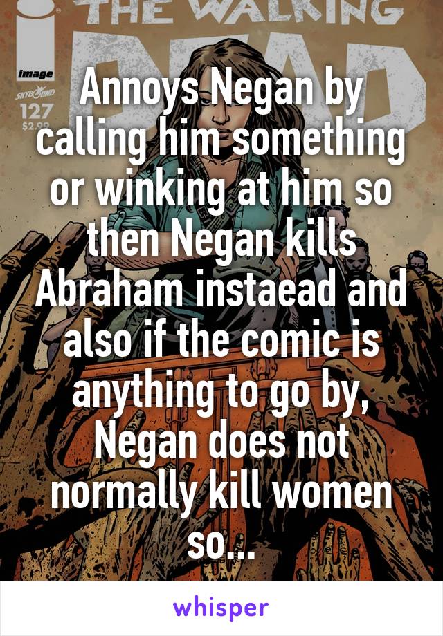 Annoys Negan by calling him something or winking at him so then Negan kills Abraham instaead and also if the comic is anything to go by, Negan does not normally kill women so...