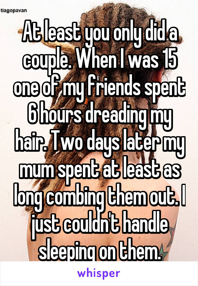 At least you only did a couple. When I was 15 one of my friends spent 6 hours dreading my hair. Two days later my mum spent at least as long combing them out. I just couldn't handle sleeping on them.