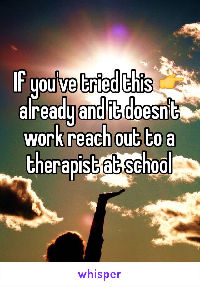 If you've tried this 👉 already and it doesn't work reach out to a therapist at school 
