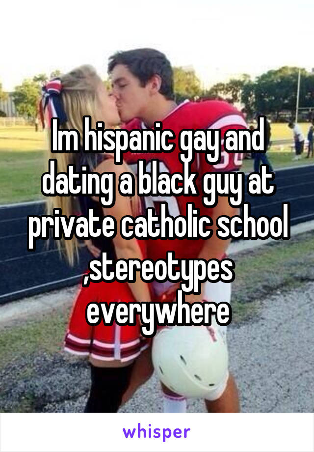 Im hispanic gay and dating a black guy at private catholic school ,stereotypes everywhere