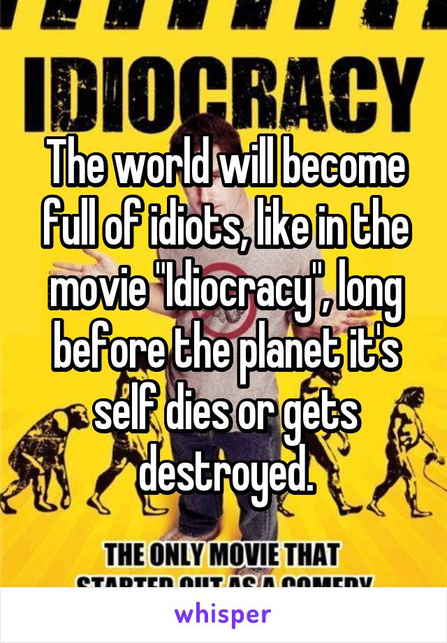 The world will become full of idiots, like in the movie "Idiocracy", long before the planet it's self dies or gets destroyed.