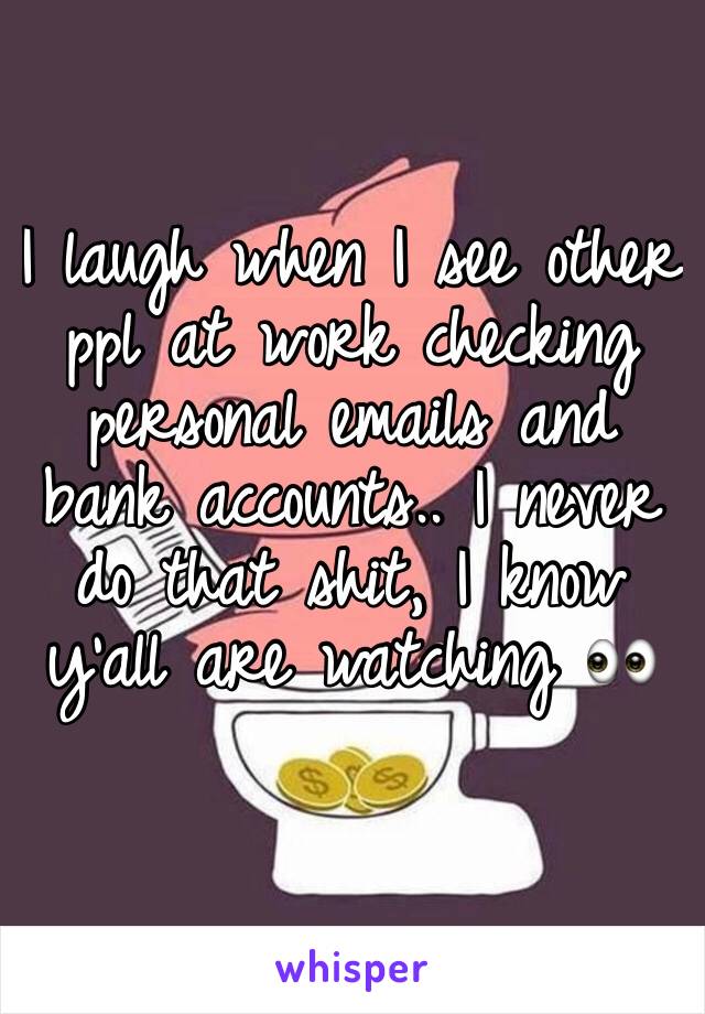 I laugh when I see other ppl at work checking personal emails and bank accounts.. I never do that shit, I know y'all are watching 👀