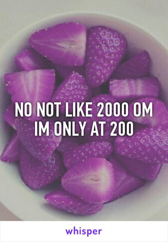 NO NOT LIKE 2000 OM IM ONLY AT 200