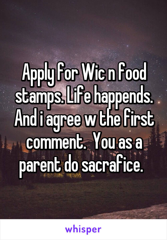 Apply for Wic n food stamps. Life happends. And i agree w the first comment.  You as a parent do sacrafice.  