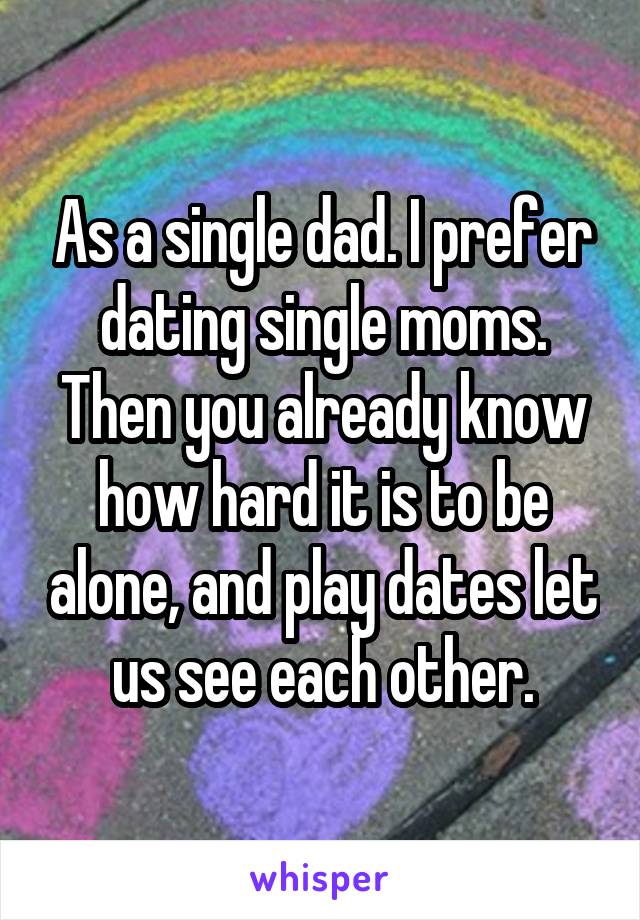 As a single dad. I prefer dating single moms. Then you already know how hard it is to be alone, and play dates let us see each other.