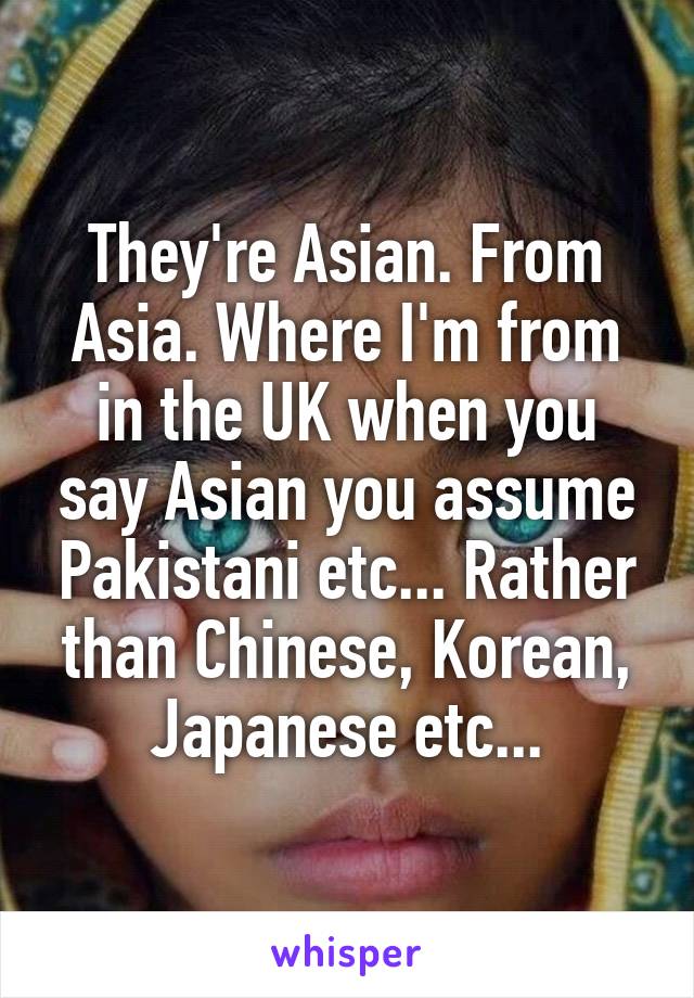 They're Asian. From Asia. Where I'm from in the UK when you say Asian you assume Pakistani etc... Rather than Chinese, Korean, Japanese etc...