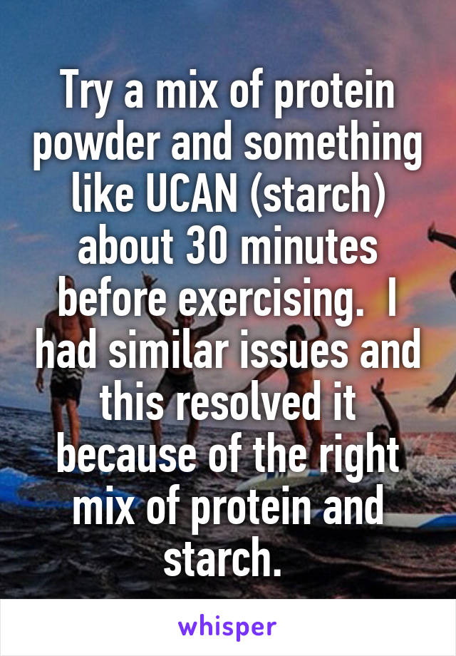 Try a mix of protein powder and something like UCAN (starch) about 30 minutes before exercising.  I had similar issues and this resolved it because of the right mix of protein and starch. 