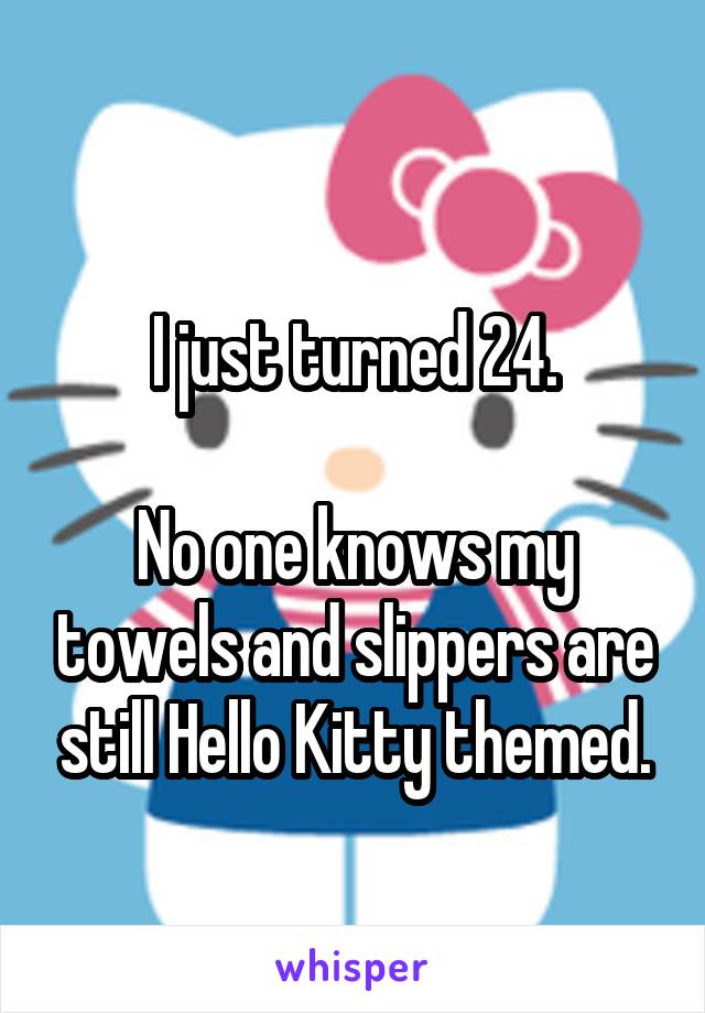 
I just turned 24.

No one knows my towels and slippers are still Hello Kitty themed.