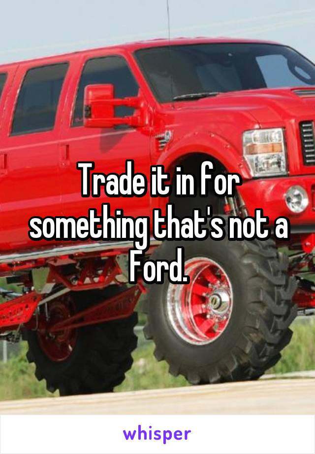 Trade it in for something that's not a Ford.