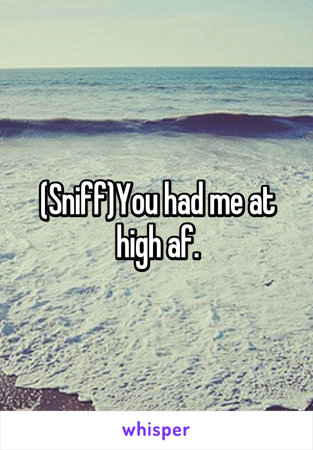 (Sniff)You had me at high af.