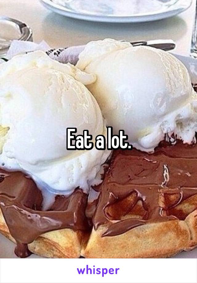 Eat a lot.