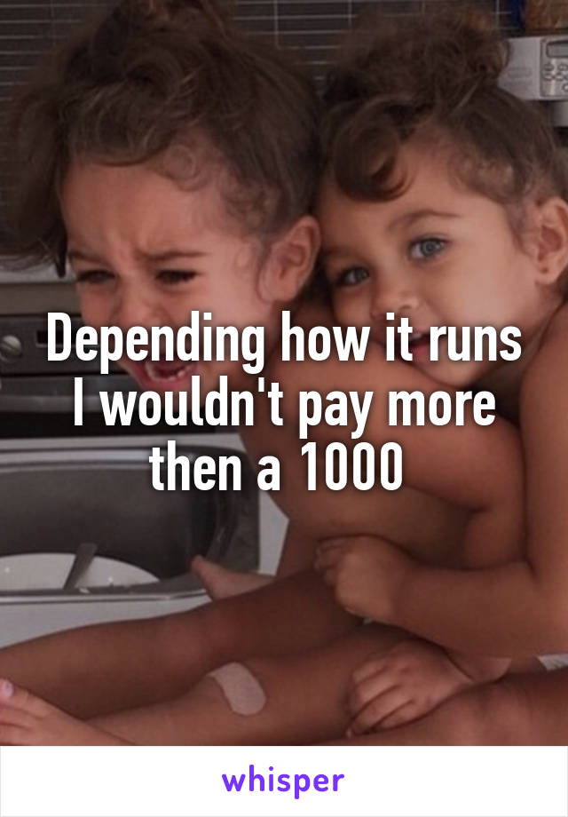 Depending how it runs I wouldn't pay more then a 1000 