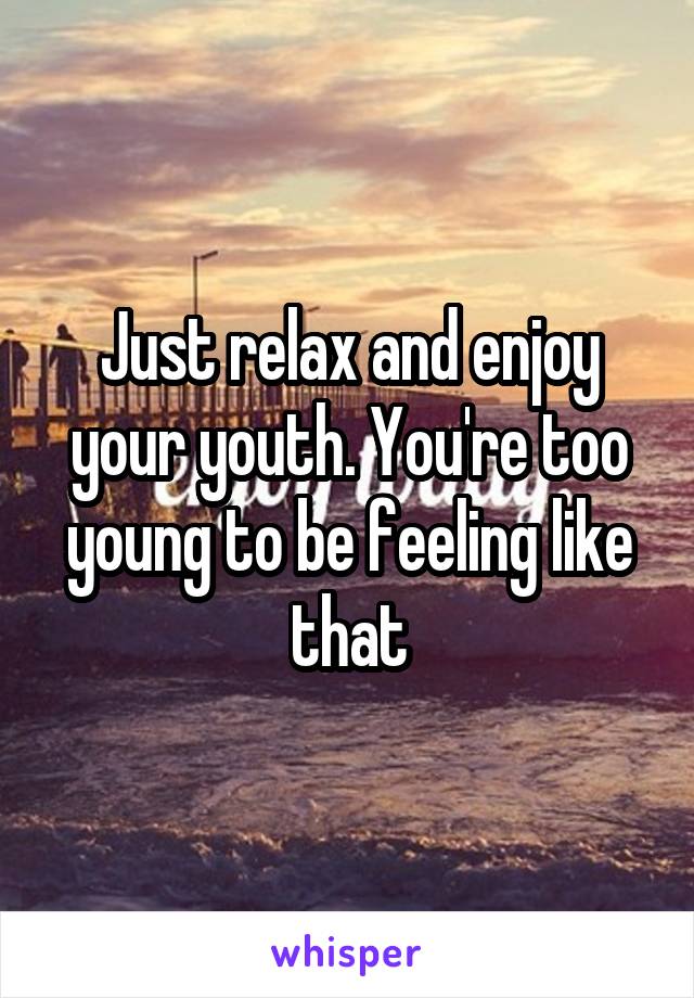 Just relax and enjoy your youth. You're too young to be feeling like that