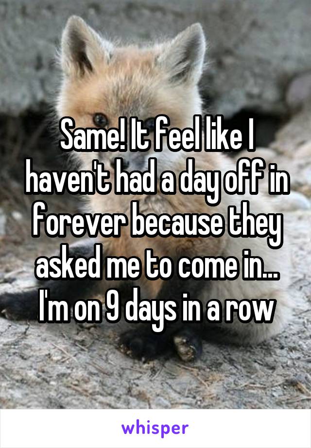 Same! It feel like I haven't had a day off in forever because they asked me to come in... I'm on 9 days in a row