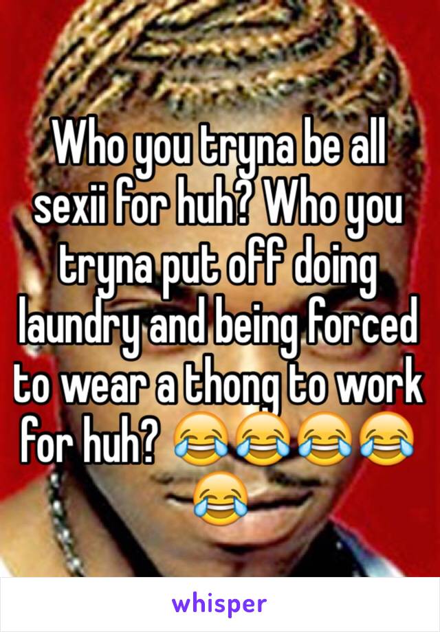 Who you tryna be all sexii for huh? Who you tryna put off doing laundry and being forced to wear a thong to work for huh? 😂😂😂😂😂