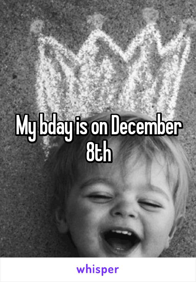 My bday is on December 8th