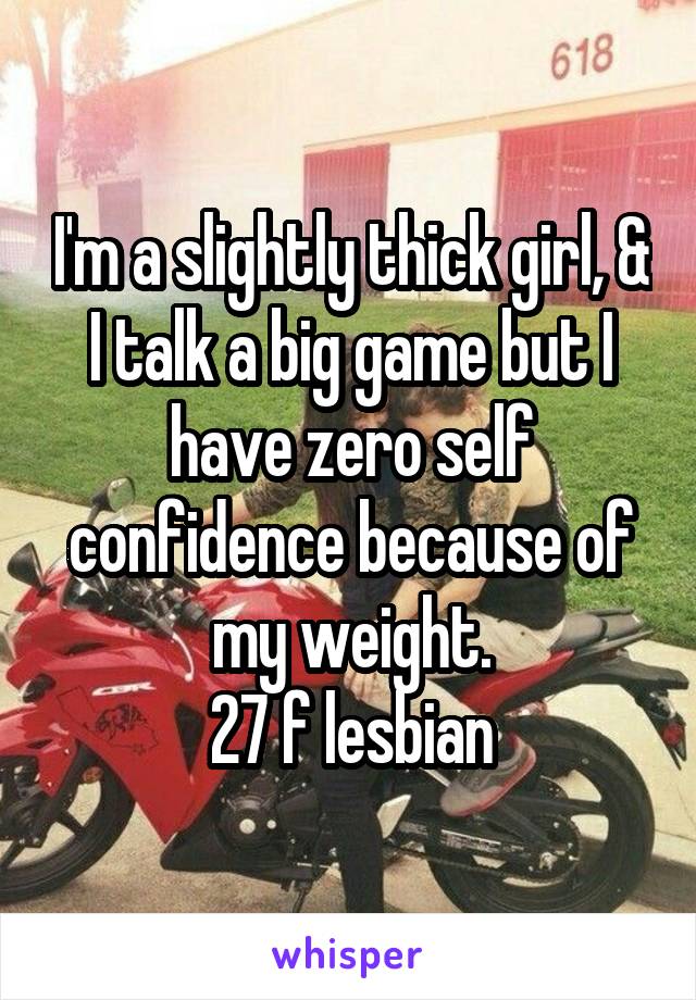 I'm a slightly thick girl, & I talk a big game but I have zero self confidence because of my weight.
27 f lesbian