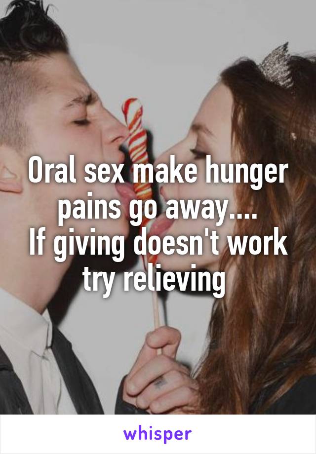 Oral sex make hunger pains go away....
If giving doesn't work try relieving 