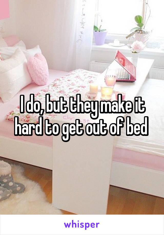 I do, but they make it hard to get out of bed 