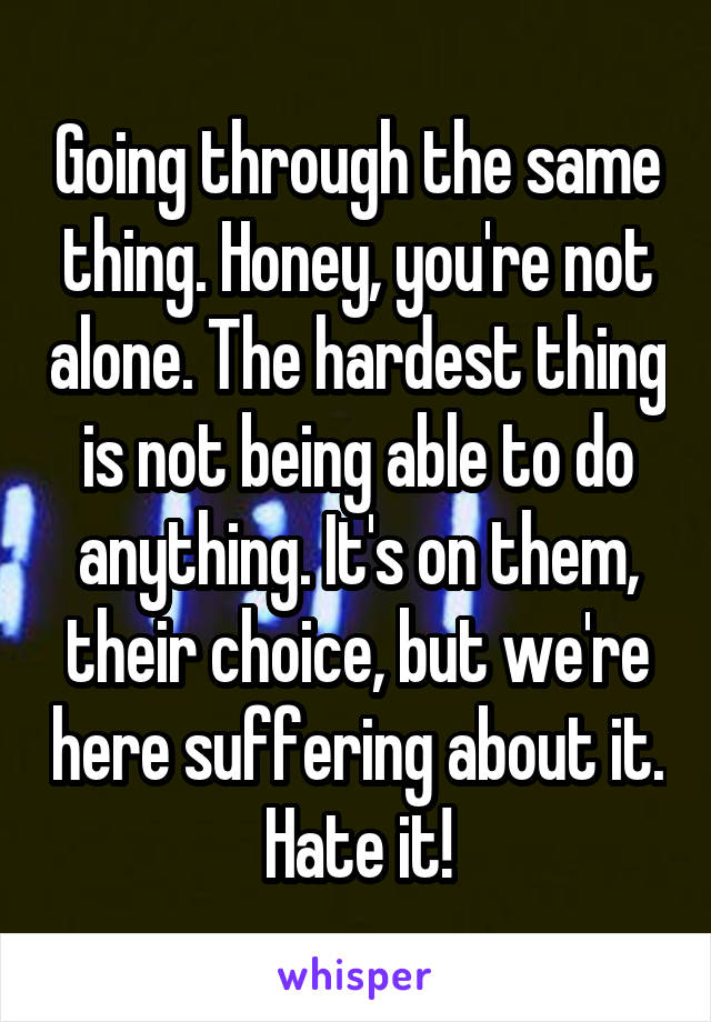 Going through the same thing. Honey, you're not alone. The hardest thing is not being able to do anything. It's on them, their choice, but we're here suffering about it. Hate it!